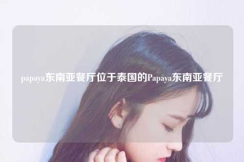 papaya东南亚餐厅位于泰国的Papaya东南亚餐厅